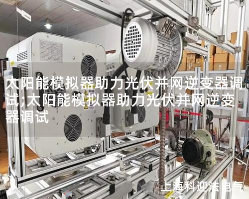 太陽能模擬器助力光伏并網逆變器調試;太陽能模擬器助力光伏并網逆變器調試