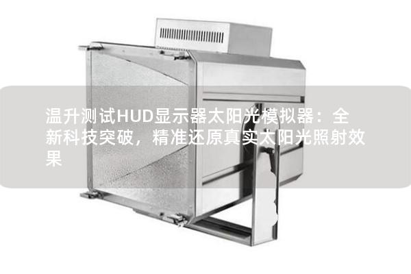 溫升測試HUD顯示器太陽光模擬器：全新科技突破，精準(zhǔn)還原真實(shí)太陽光照射效果