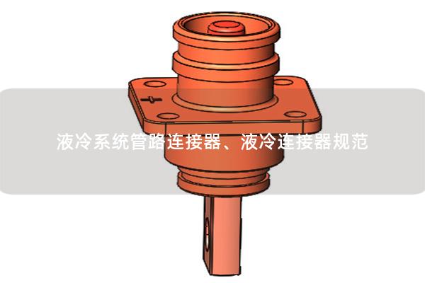 液冷系統(tǒng)管路連接器、液冷連接器規(guī)范