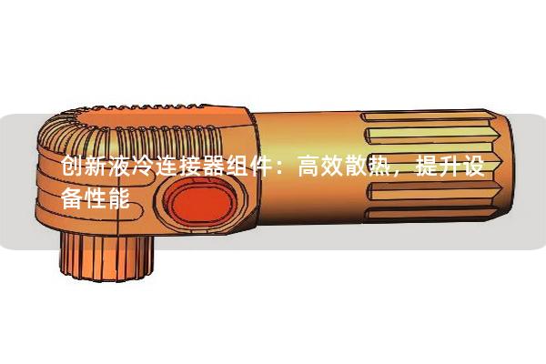 創(chuàng)新液冷連接器組件：高效散熱，提升設備性能