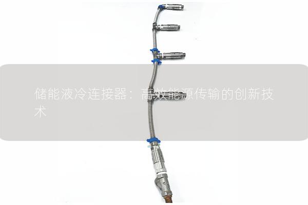 儲能液冷連接器：高效能源傳輸的創(chuàng)新技術