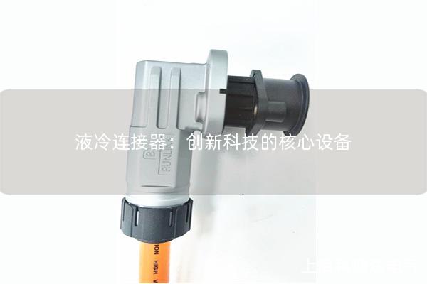 液冷連接器：創(chuàng)新科技的核心設備