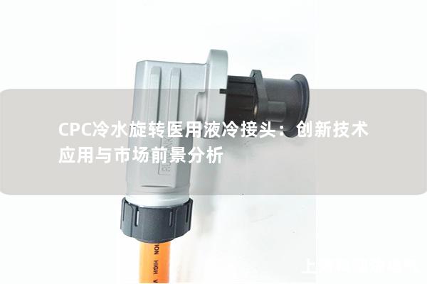 CPC冷水旋轉醫(yī)用液冷接頭：創(chuàng)新技術應用與市場前景分析