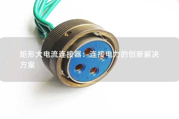 矩形大電流連接器：連接電力的創(chuàng)新解決方案